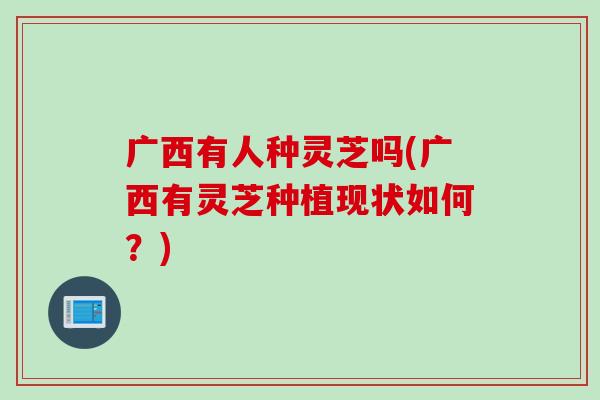 广西有人种灵芝吗(广西有灵芝种植现状如何?) 广西有人种灵芝吗(广西有灵芝种植现状如何?)