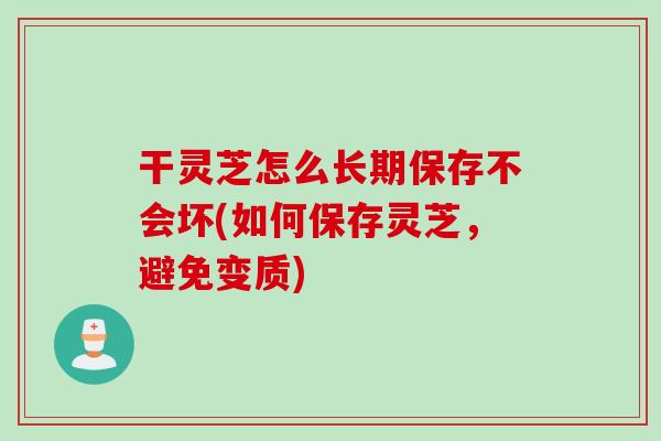 干灵芝怎么长期保存不会坏(如何保存灵芝，避免变质)