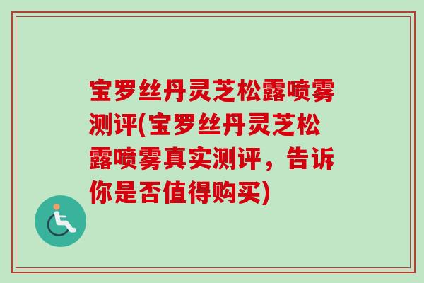 宝罗丝丹灵芝松露喷雾测评(宝罗丝丹灵芝松露喷雾真实测评,告诉你是否值得购买) 宝罗丝丹灵芝松露喷雾测评(宝罗丝丹灵芝松露喷雾真实测评,告诉你是否值得购买)