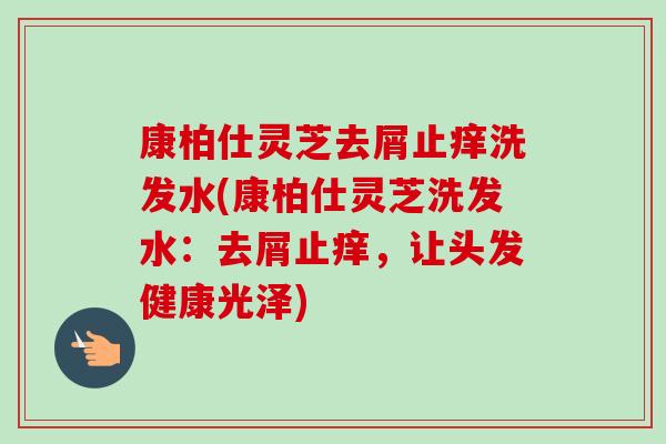 康柏仕灵芝去屑止痒洗发水(康柏仕灵芝洗发水：去屑止痒，让头发健康光泽)