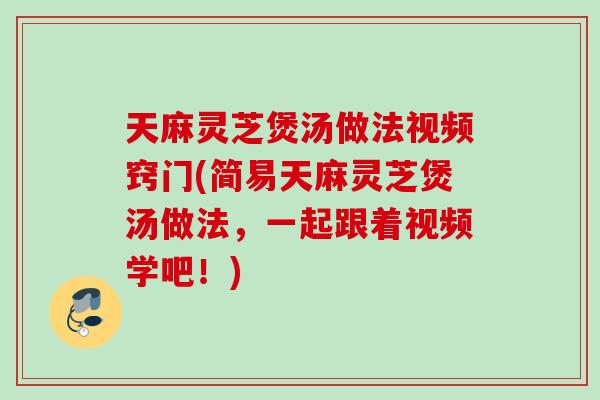 天麻灵芝煲汤做法视频窍门(简易天麻灵芝煲汤做法，一起跟着视频学吧！)