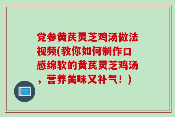 党参黄芪灵芝鸡汤做法视频(教你如何制作口感绵软的黄芪灵芝鸡汤，营养美味又补气！)
