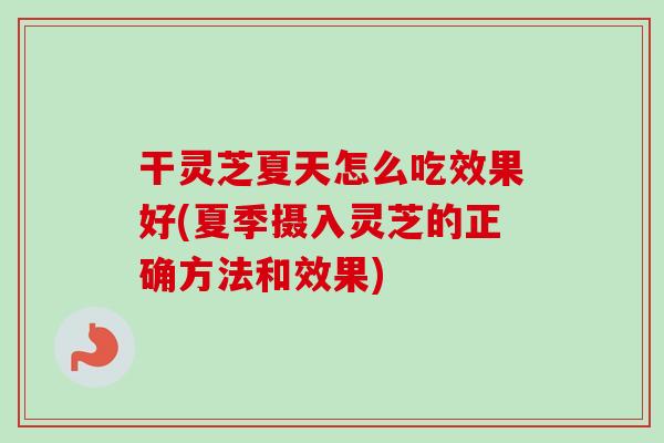 干灵芝夏天怎么吃效果好(夏季摄入灵芝的正确方法和效果)