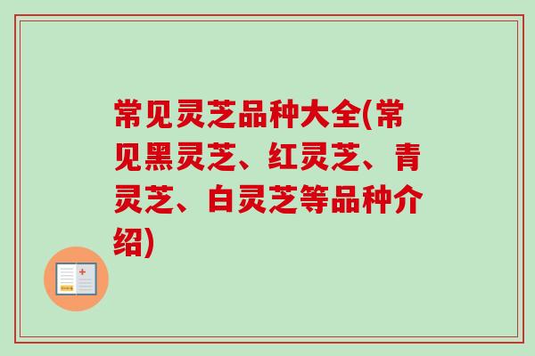 常见灵芝品种大全(常见黑灵芝、红灵芝、青灵芝、白灵芝等品种介绍)