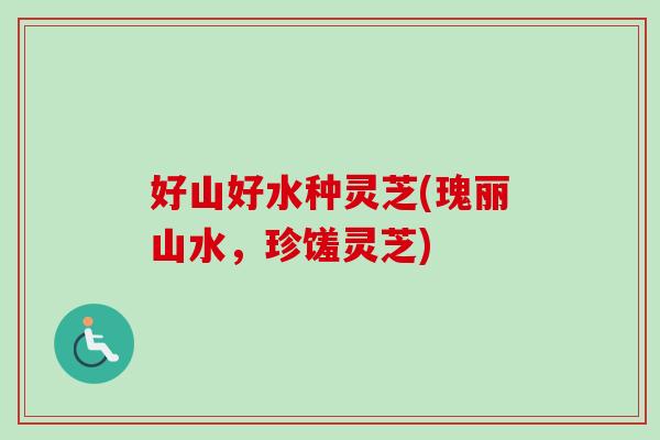 好山好水种灵芝(瑰丽山水，珍馐灵芝)