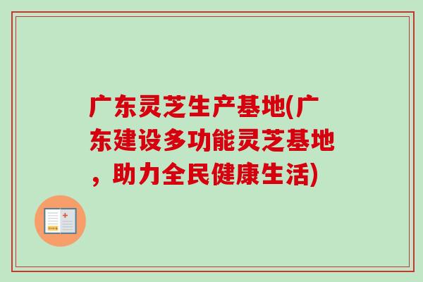 广东灵芝生产基地(广东建设多功能灵芝基地,助力全民健康生活) 广东灵芝生产基地(广东建设多功能灵芝基地,助力全民健康生活)