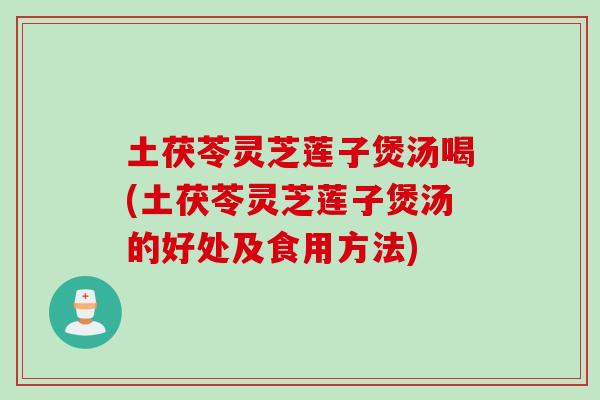 土茯苓灵芝莲子煲汤喝(土茯苓灵芝莲子煲汤的好处及食用方法)
