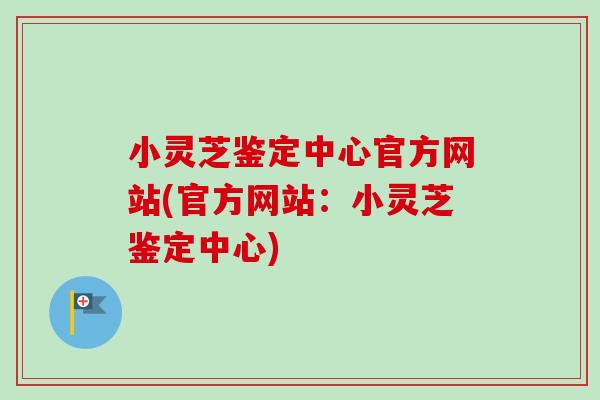 小灵芝鉴定中心官方网站(官方网站：小灵芝鉴定中心)