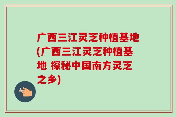 广西三江灵芝种植基地(广西三江灵芝种植基地 探秘中国南方灵芝之乡)