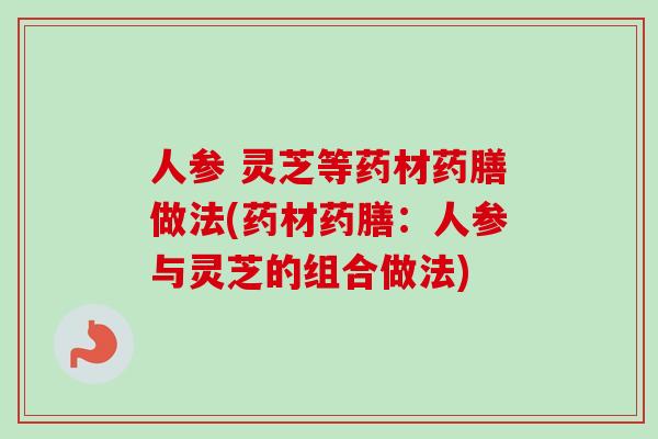 人参 灵芝等药材药膳做法(药材药膳：人参与灵芝的组合做法)