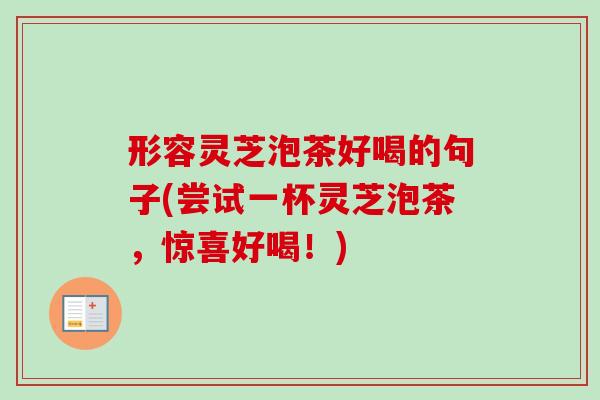 形容灵芝泡茶好喝的句子(尝试一杯灵芝泡茶，惊喜好喝！)