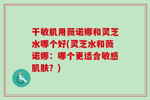 干敏肌用薇诺娜和灵芝水哪个好(灵芝水和薇诺娜：哪个更适合敏感肌肤？)