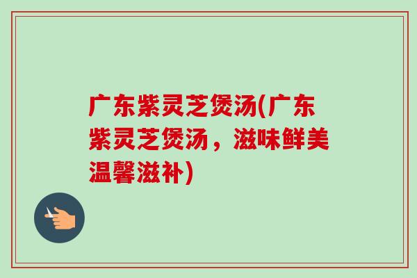 广东紫灵芝煲汤(广东紫灵芝煲汤，滋味鲜美温馨滋补)