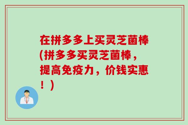 在拼多多上买灵芝菌棒(拼多多买灵芝菌棒，提高免疫力，价钱实惠！)