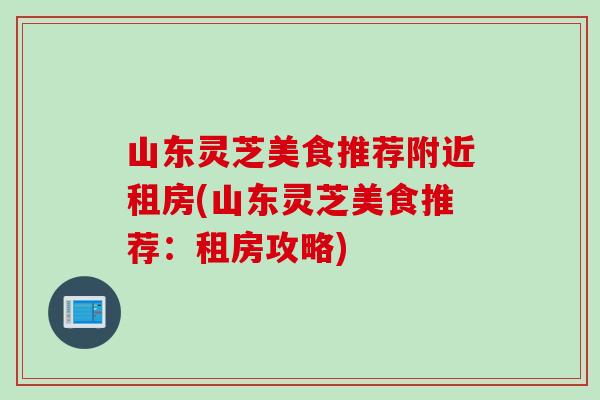 山东灵芝美食推荐附近租房(山东灵芝美食推荐：租房攻略)