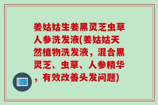 姜姑姑生姜黑灵芝虫草人参洗发液(姜姑姑天然植物洗发液,混合黑灵芝、虫草、人参精华,有效改善头发问题) 姜姑姑生姜黑灵芝虫草人参洗发液(姜姑姑天然植物洗发液,混合黑灵芝、虫草、人参精华,有效改善头发问题)