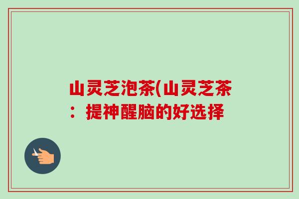 山灵芝泡茶(山灵芝茶：提神醒脑的好选择
