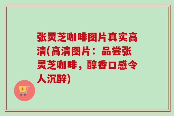 张灵芝咖啡图片真实高清(高清图片：品尝张灵芝咖啡，醇香口感令人沉醉)