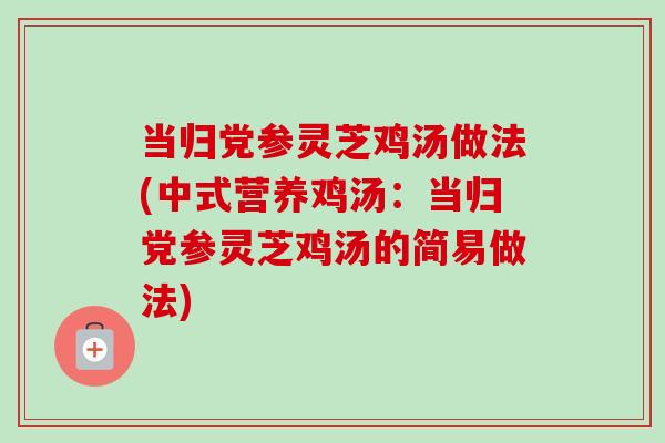 当归党参灵芝鸡汤做法(中式营养鸡汤：当归党参灵芝鸡汤的简易做法)