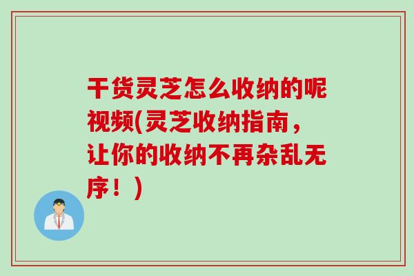 干货灵芝怎么收纳的呢视频(灵芝收纳指南，让你的收纳不再杂乱无序！)