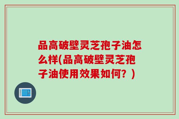 品高破壁灵芝孢子油怎么样(品高破壁灵芝孢子油使用效果如何？)