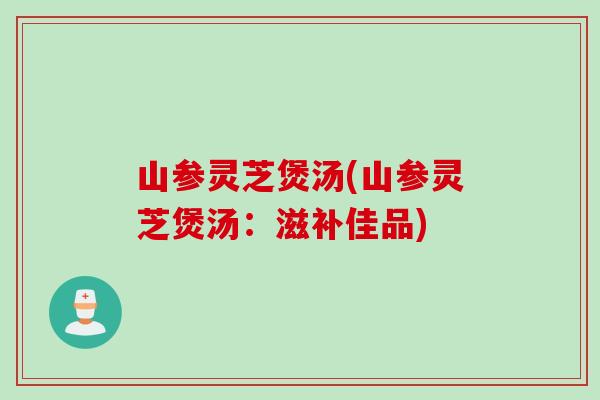 山参灵芝煲汤(山参灵芝煲汤：滋补佳品)