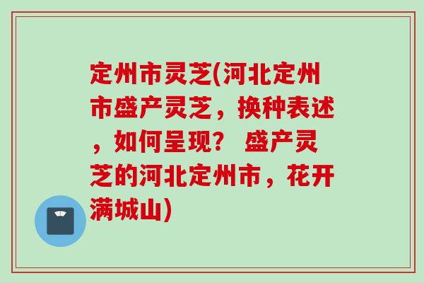 定州市灵芝(河北定州市盛产灵芝，换种表述，如何呈现？ 盛产灵芝的河北定州市，花开满城山)