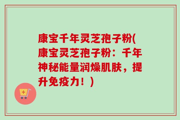 康宝千年灵芝孢子粉(康宝灵芝孢子粉：千年神秘能量润燥，提升免疫力！)