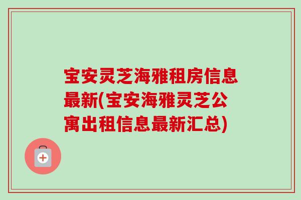 宝安灵芝海雅租房信息最新(宝安海雅灵芝公寓出租信息最新汇总)