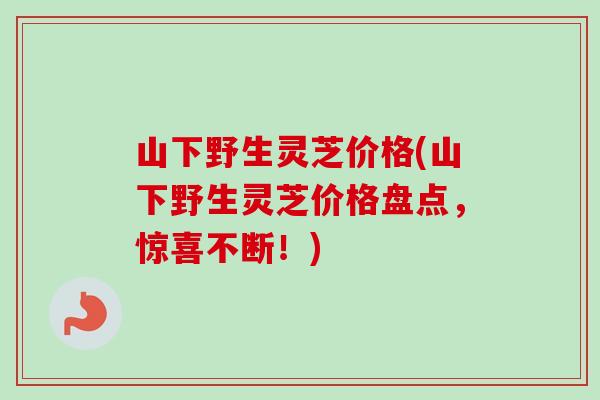 山下野生灵芝价格(山下野生灵芝价格盘点，惊喜不断！)