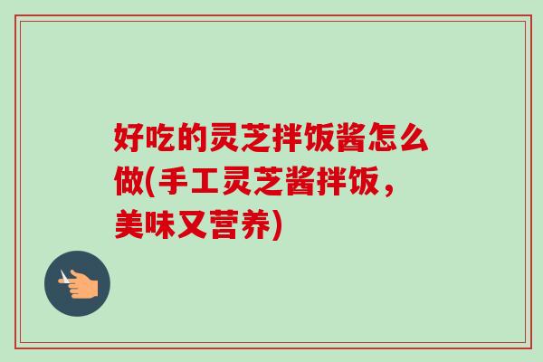好吃的灵芝拌饭酱怎么做(手工灵芝酱拌饭,美味又营养) 好吃的灵芝拌饭酱怎么做(手工灵芝酱拌饭,美味又营养)