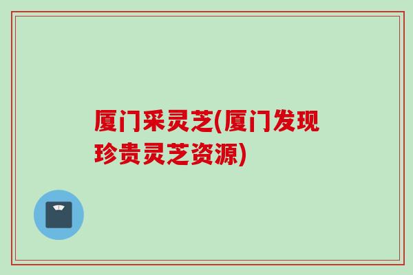 厦门采灵芝(厦门发现珍贵灵芝资源)