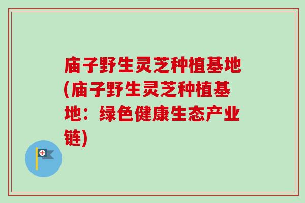 庙子野生灵芝种植基地(庙子野生灵芝种植基地：绿色健康生态产业链)