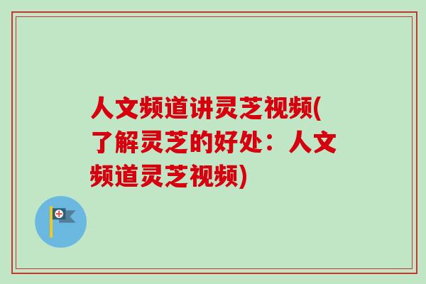 人文频道讲灵芝视频(了解灵芝的好处：人文频道灵芝视频)