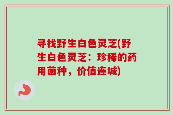 寻找野生白色灵芝(野生白色灵芝：珍稀的药用菌种，价值连城)