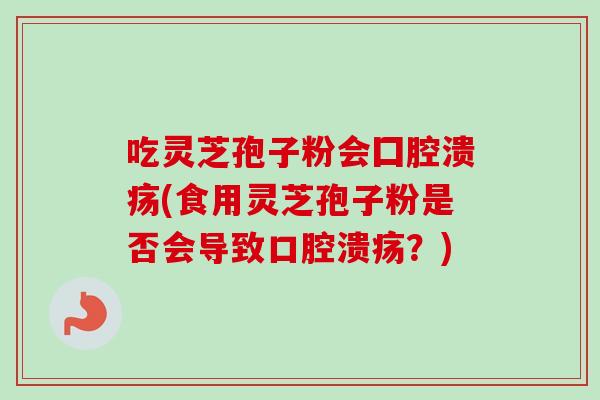 吃灵芝孢子粉会囗腔溃疡(食用灵芝孢子粉是否会导致口腔溃疡？)