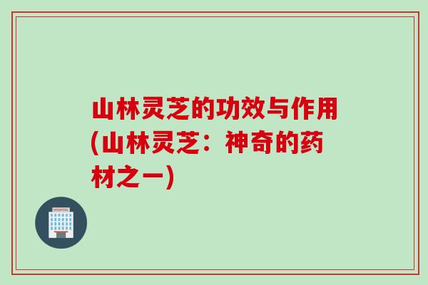 山林灵芝的功效与作用(山林灵芝：神奇的药材之一)