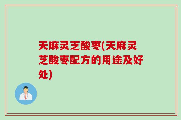 天麻灵芝酸枣(天麻灵芝酸枣配方的用途及好处)