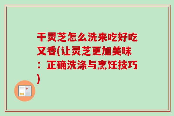 干灵芝怎么洗来吃好吃又香(让灵芝更加美味：正确洗涤与烹饪技巧)