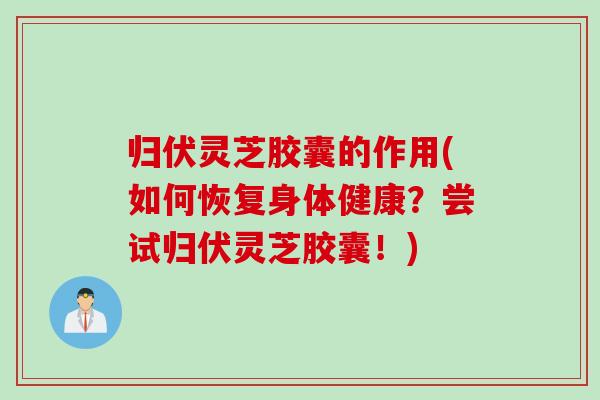 归伏灵芝胶囊的作用(如何恢复身体健康？尝试归伏灵芝胶囊！)