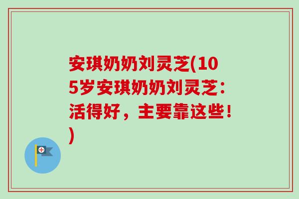 安琪奶奶刘灵芝(105岁安琪奶奶刘灵芝：活得好，主要靠这些！)