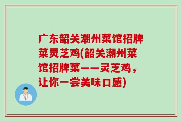 广东韶关潮州菜馆招牌菜灵芝鸡(韶关潮州菜馆招牌菜——灵芝鸡，让你一尝美味口感)