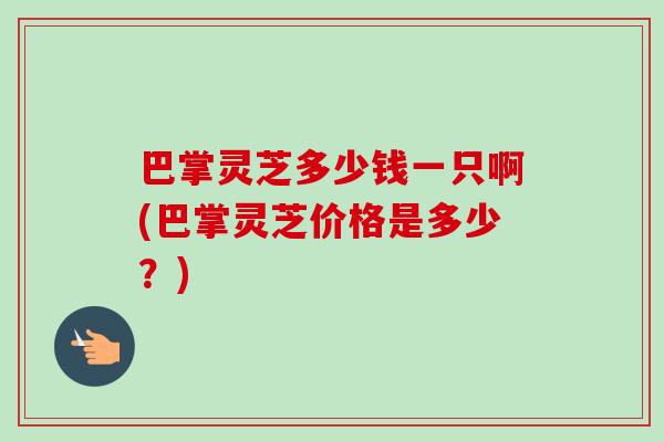 巴掌灵芝多少钱一只啊(巴掌灵芝价格是多少？)