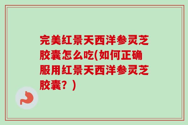 完美红景天西洋参灵芝胶囊怎么吃(如何正确服用红景天西洋参灵芝胶囊？)