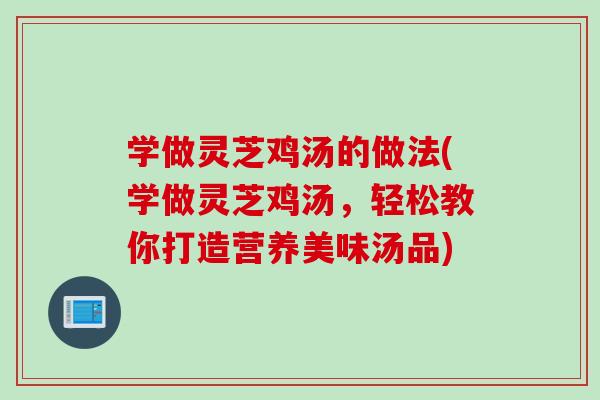 学做灵芝鸡汤的做法(学做灵芝鸡汤，轻松教你打造营养美味汤品)