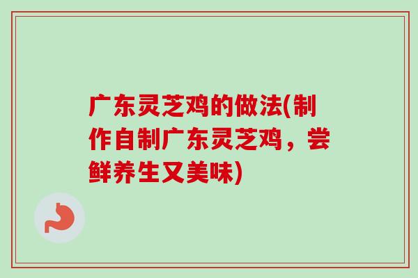广东灵芝鸡的做法(制作自制广东灵芝鸡，尝鲜养生又美味)