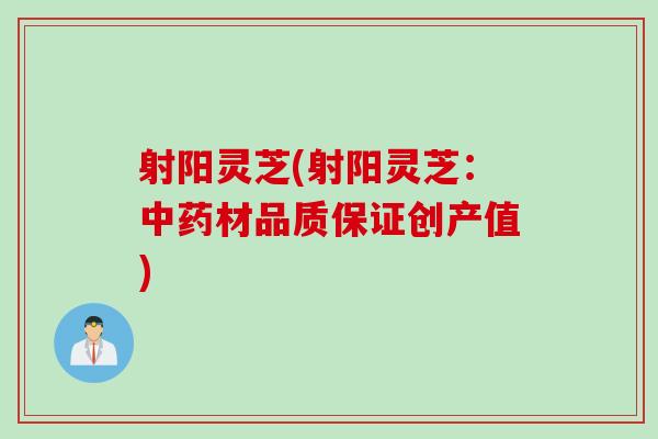 射阳灵芝(射阳灵芝：中药材品质保证创产值)