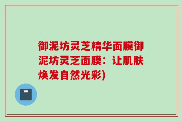 御泥坊灵芝精华面膜御泥坊灵芝面膜：让肌肤焕发自然光彩)