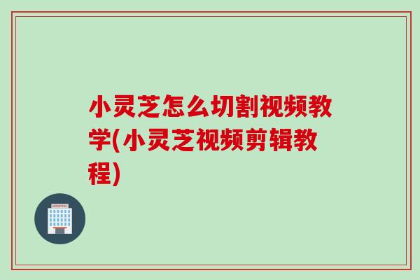 小灵芝怎么切割视频教学(小灵芝视频剪辑教程)