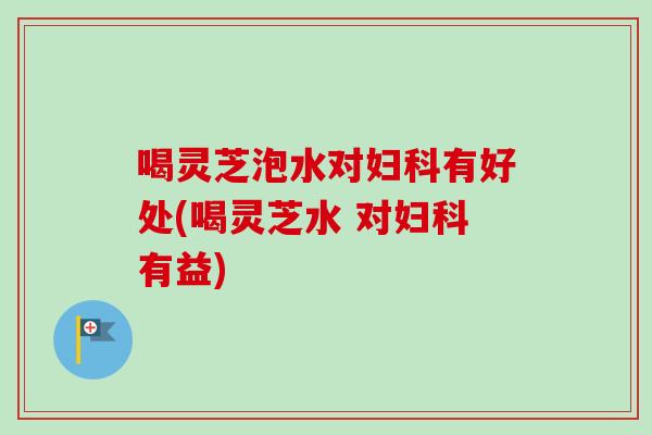 喝灵芝泡水对有好处(喝灵芝水 对有益) 喝灵芝泡水对有好处(喝灵芝水 对有益)